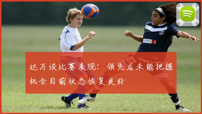 达万谈比赛表现：领先后未能把握机会目前状态恢复良好