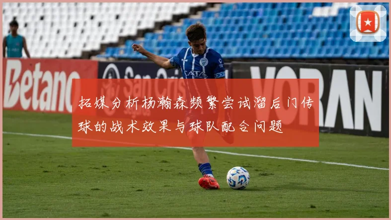 拓媒分析杨瀚森频繁尝试溜后门传球的战术效果与球队配合问题