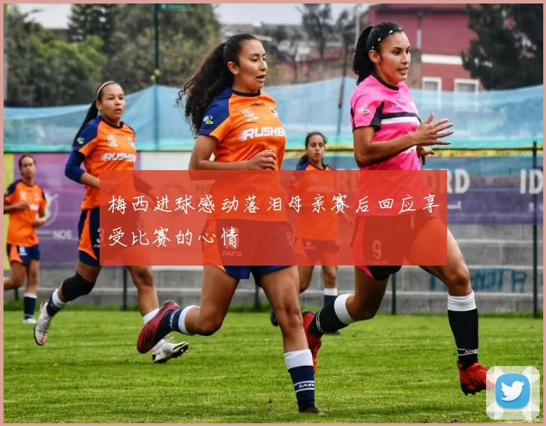 梅西进球感动落泪母亲赛后回应享受比赛的心情