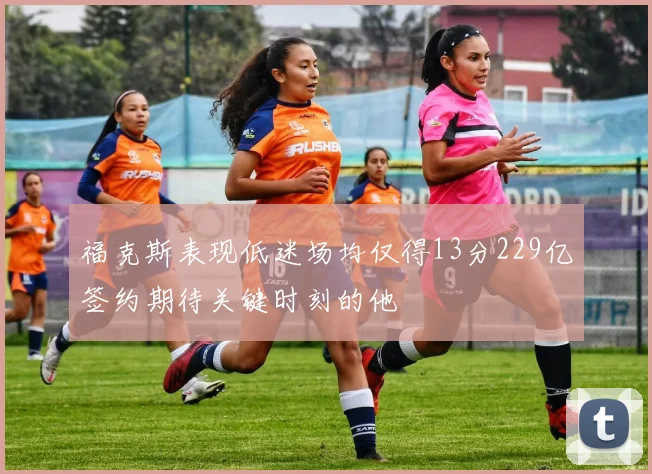 福克斯表现低迷场均仅得13分229亿签约期待关键时刻的他