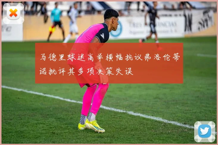 马德里球迷高举横幅抗议弗洛伦蒂诺批评其多项决策失误