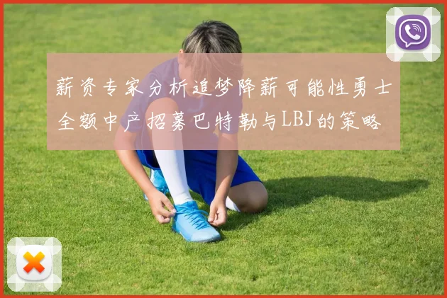 薪资专家分析追梦降薪可能性勇士全额中产招募巴特勒与LBJ的策略