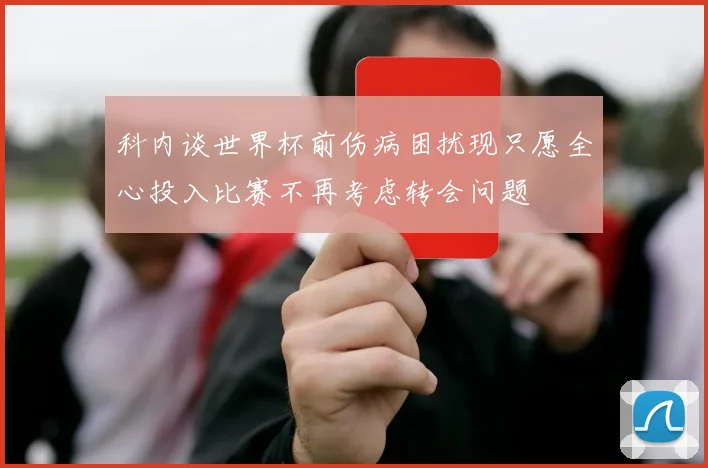 科内谈世界杯前伤病困扰现只愿全心投入比赛不再考虑转会问题