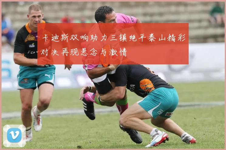 卡迪斯双响助力三镇绝平泰山精彩对决再现悬念与激情