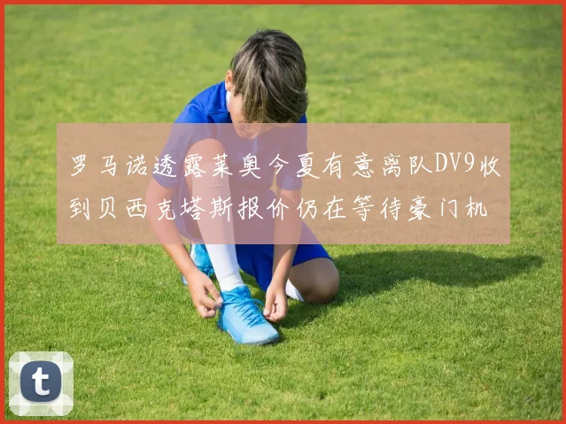 罗马诺透露莱奥今夏有意离队DV9收到贝西克塔斯报价仍在等待豪门机会