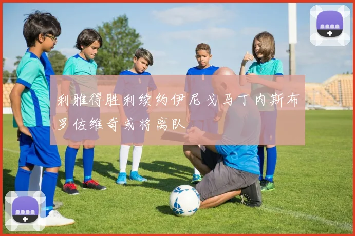 利雅得胜利续约伊尼戈马丁内斯布罗佐维奇或将离队