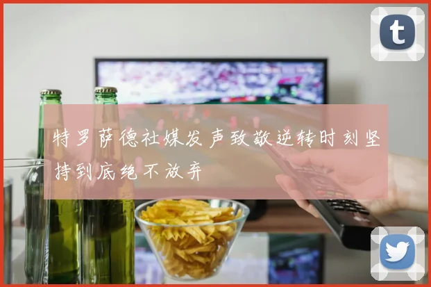 特罗萨德社媒发声致敬逆转时刻坚持到底绝不放弃