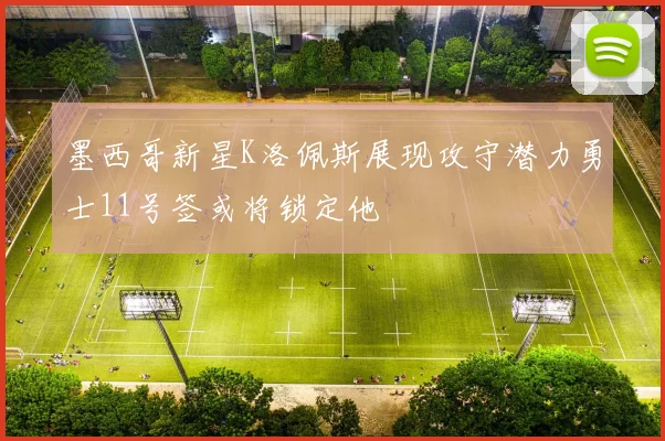 墨西哥新星K洛佩斯展现攻守潜力勇士11号签或将锁定他