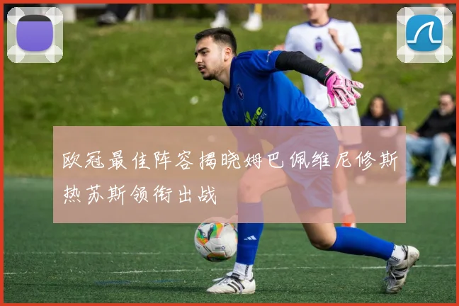 欧冠最佳阵容揭晓姆巴佩维尼修斯热苏斯领衔出战