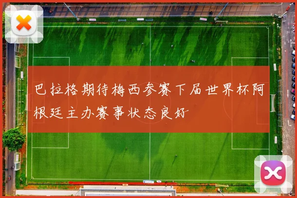 巴拉格期待梅西参赛下届世界杯阿根廷主办赛事状态良好