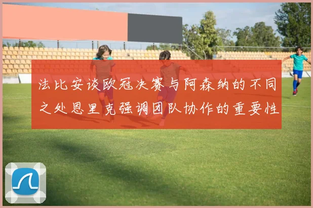 法比安谈欧冠决赛与阿森纳的不同之处恩里克强调团队协作的重要性