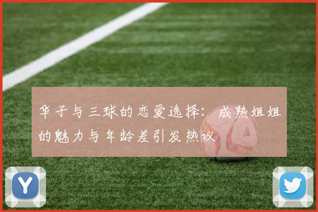 华子与三球的恋爱选择：成熟姐姐的魅力与年龄差引发热议