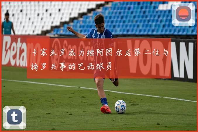 卡塞米罗成为继阿图尔后第二位与梅罗共事的巴西球员