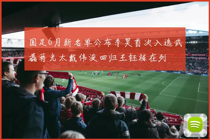 国足6月新名单公布李昊首次入选武磊蒋光太戴伟浚回归王钰栋在列