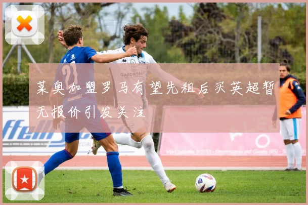 莱奥加盟罗马有望先租后买英超暂无报价引发关注