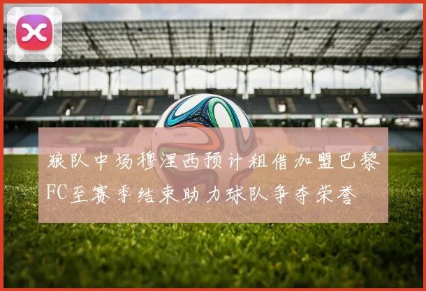 狼队中场穆涅西预计租借加盟巴黎FC至赛季结束助力球队争夺荣誉
