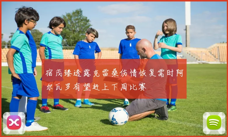 宿茂臻透露克雷桑伤情恢复需时阿尔瓦罗有望赶上下周比赛