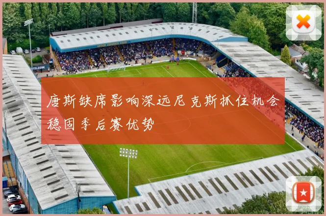 唐斯缺席影响深远尼克斯抓住机会稳固季后赛优势