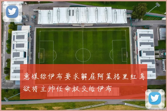 意媒称伊布要求解雇阿莱格里红鸟欲将主帅任命权交给伊布