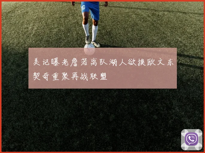 美记曝老詹若离队湖人欲换欧文东契奇重聚再战联盟