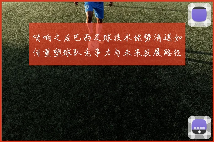 哨响之后巴西足球技术优势消退如何重塑球队竞争力与未来发展路径