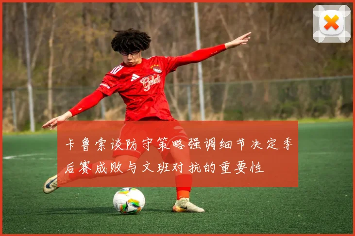 卡鲁索谈防守策略强调细节决定季后赛成败与文班对抗的重要性