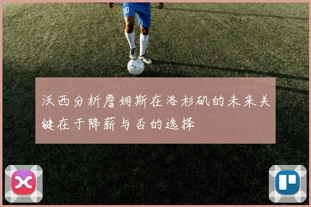 沃西分析詹姆斯在洛杉矶的未来关键在于降薪与否的选择