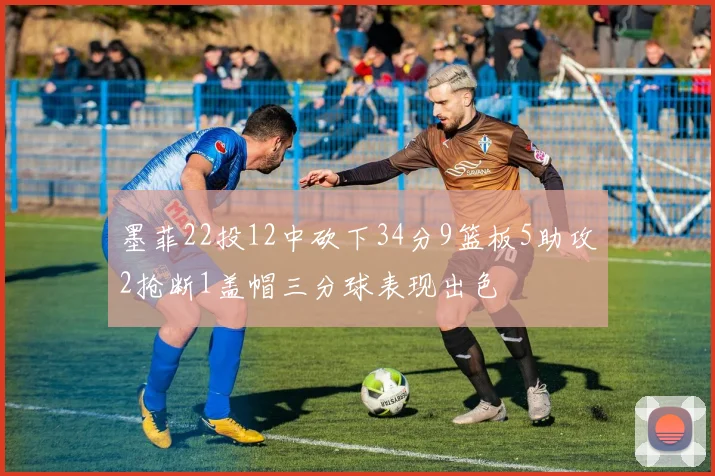 墨菲22投12中砍下34分9篮板5助攻2抢断1盖帽三分球表现出色